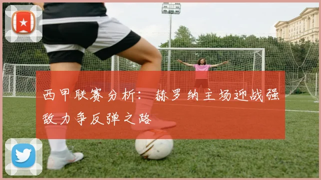 西甲联赛分析：赫罗纳主场迎战强敌力争反弹之路