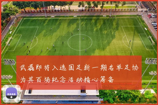 武磊即将入选国足新一期名单足协为其百场纪念活动精心筹备