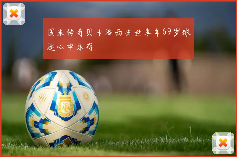 国米传奇贝卡洛西去世享年69岁球迷心中永存