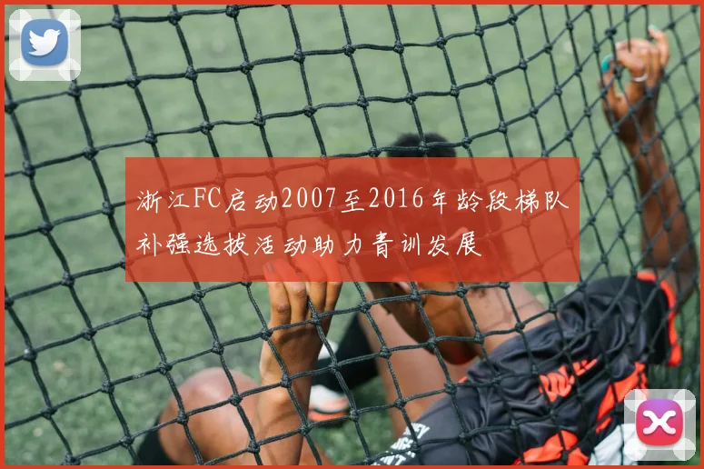 浙江FC启动2007至2016年龄段梯队补强选拔活动助力青训发展