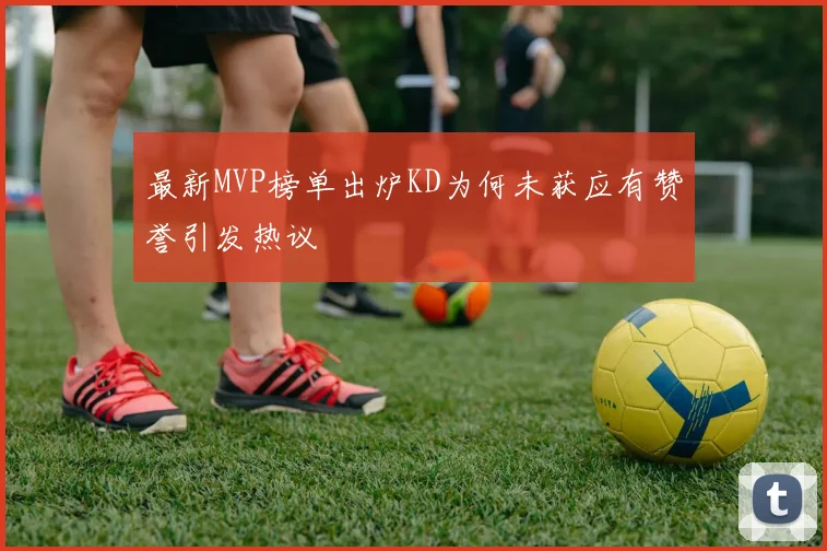 最新MVP榜单出炉KD为何未获应有赞誉引发热议