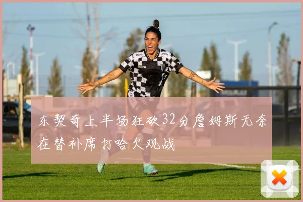 东契奇上半场狂砍32分詹姆斯无奈在替补席打哈欠观战