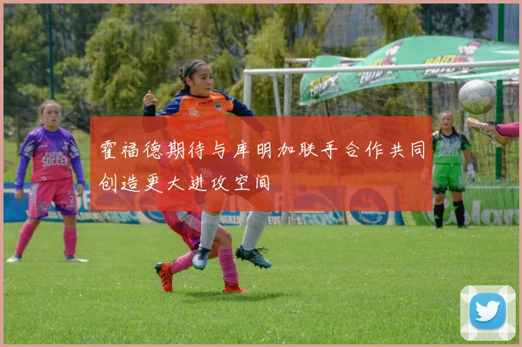 霍福德期待与库明加联手合作共同创造更大进攻空间