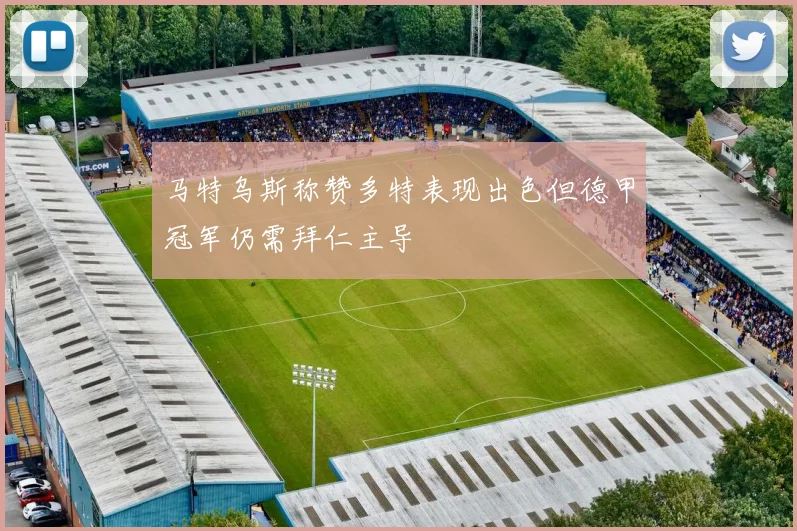 马特乌斯称赞多特表现出色但德甲冠军仍需拜仁主导