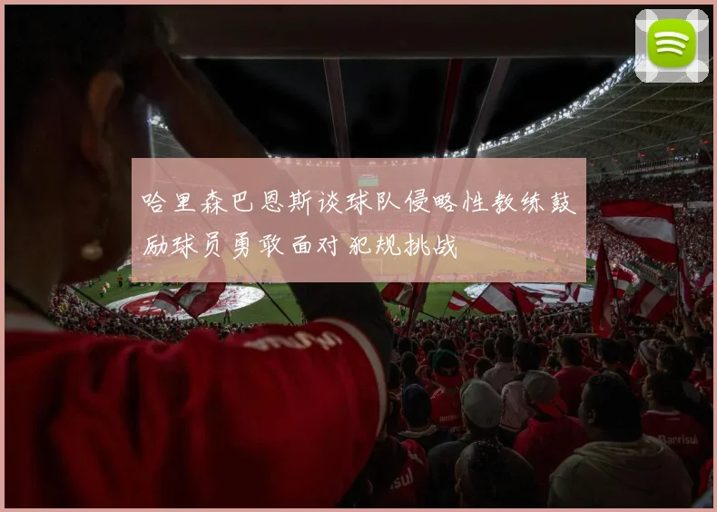 哈里森巴恩斯谈球队侵略性教练鼓励球员勇敢面对犯规挑战