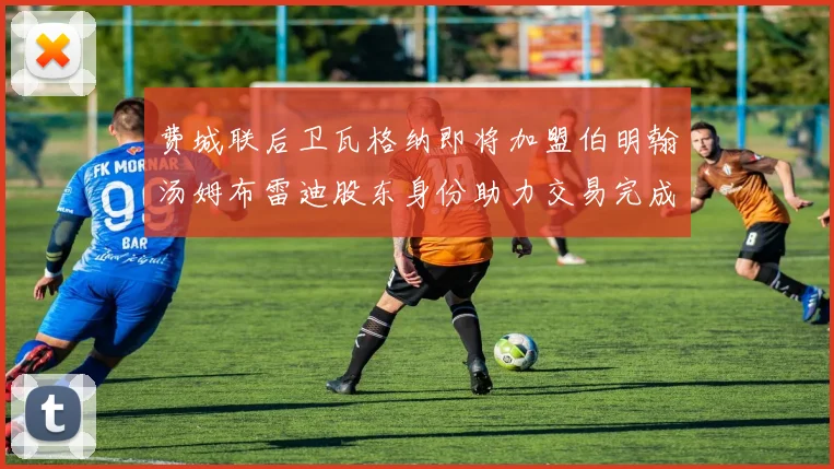费城联后卫瓦格纳即将加盟伯明翰汤姆布雷迪股东身份助力交易完成