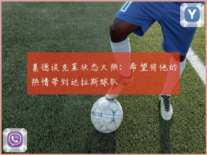 基德谈克莱状态火热：希望将他的热情带到达拉斯球队