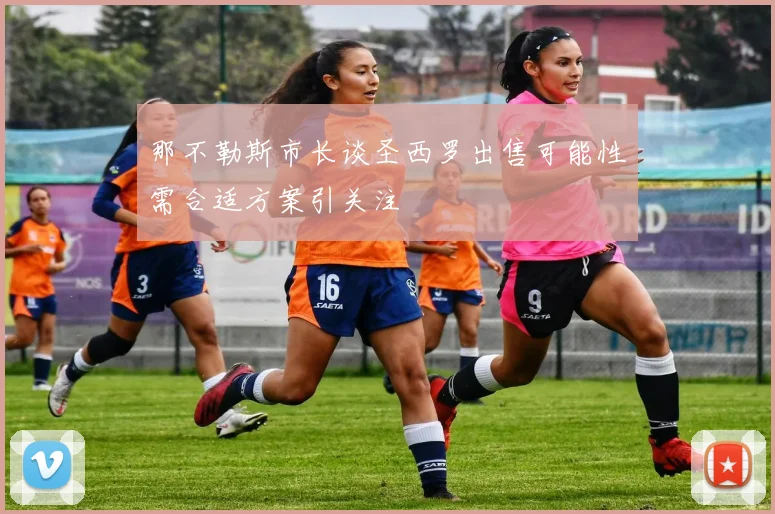 那不勒斯市长谈圣西罗出售可能性需合适方案引关注