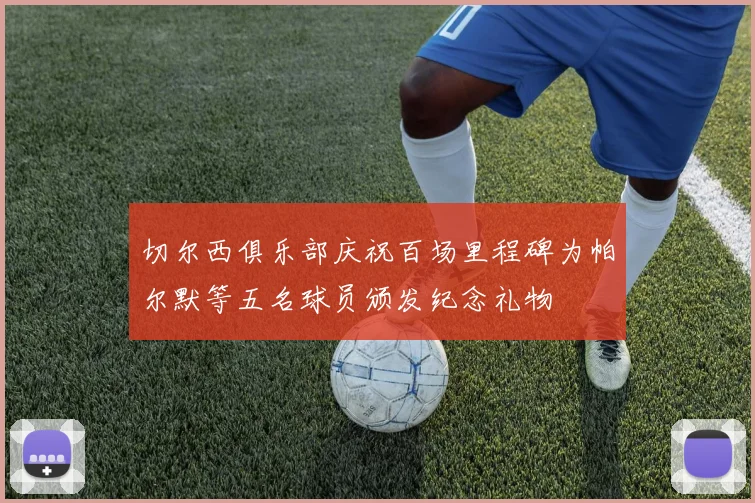 切尔西俱乐部庆祝百场里程碑为帕尔默等五名球员颁发纪念礼物