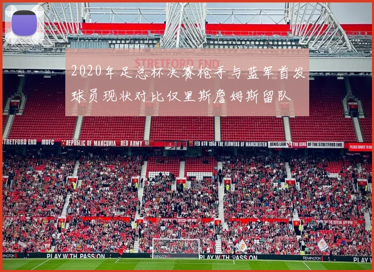 2020年足总杯决赛枪手与蓝军首发球员现状对比仅里斯詹姆斯留队
