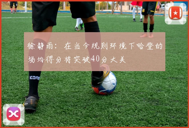 徐静雨：在当今规则环境下哈登的场均得分将突破40分大关