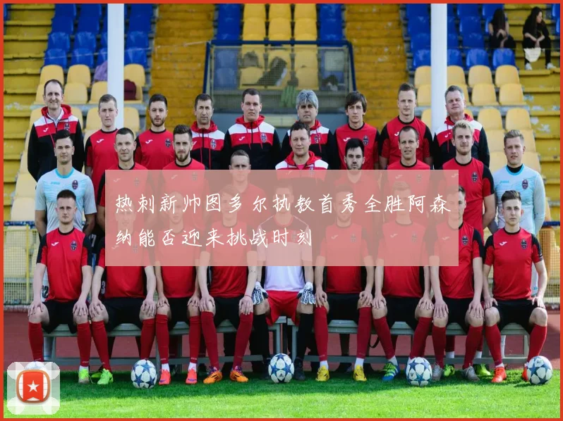 热刺新帅图多尔执教首秀全胜阿森纳能否迎来挑战时刻