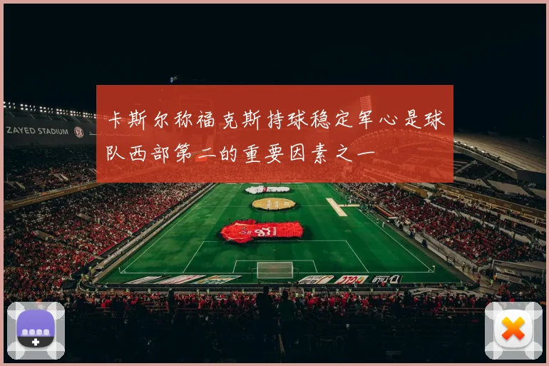 卡斯尔称福克斯持球稳定军心是球队西部第二的重要因素之一