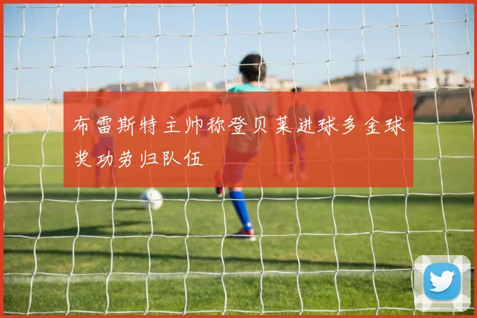 布雷斯特主帅称登贝莱进球多金球奖功劳归队伍